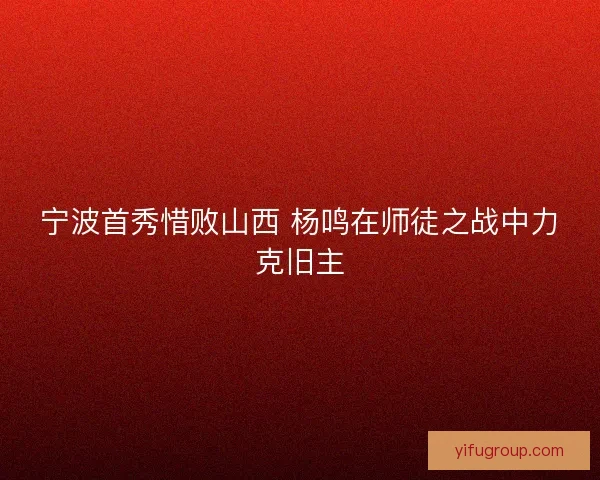 宁波首秀惜败山西 杨鸣在师徒之战中力克旧主