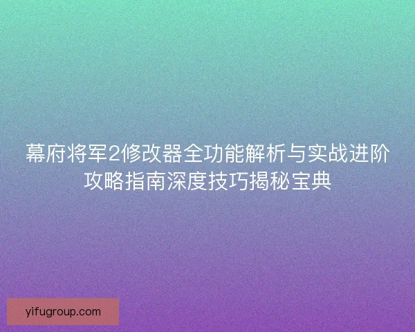 幕府将军2修改器全功能解析与实战进阶攻略指南深度技巧揭秘宝典