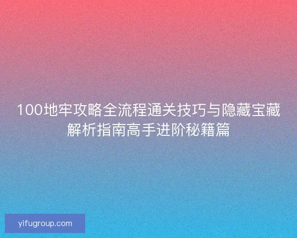 100地牢攻略全流程通关技巧与隐藏宝藏解析指南高手进阶秘籍篇