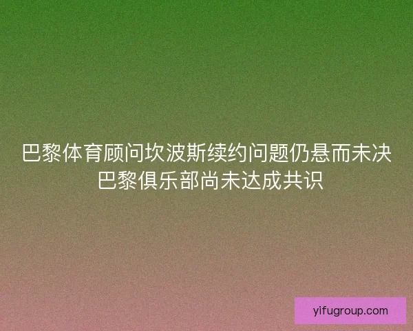 巴黎体育顾问坎波斯续约问题仍悬而未决 巴黎俱乐部尚未达成共识