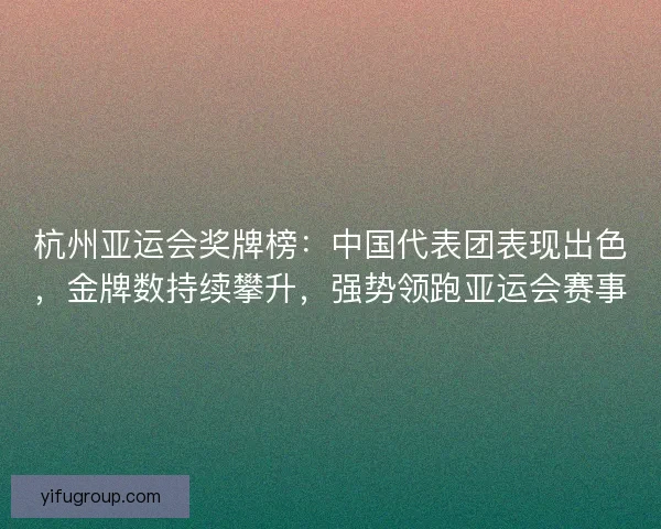 杭州亚运会奖牌榜：中国代表团表现出色，金牌数持续攀升，强势领跑亚运会赛事