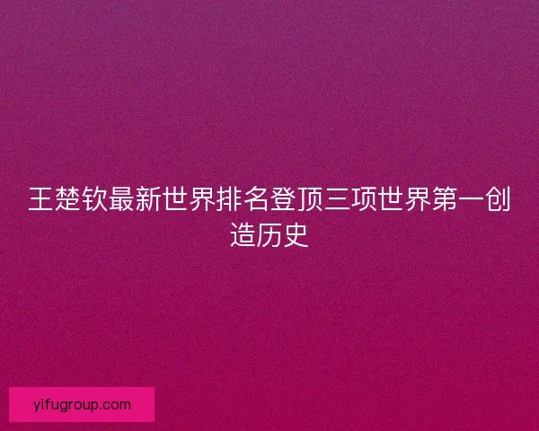 王楚钦最新世界排名登顶三项世界第一创造历史