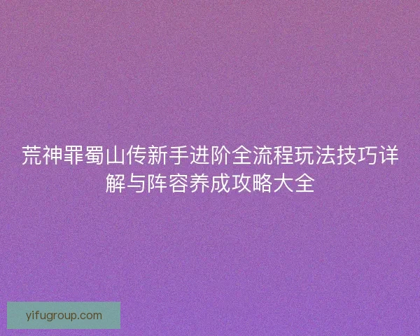 荒神罪蜀山传新手进阶全流程玩法技巧详解与阵容养成攻略大全