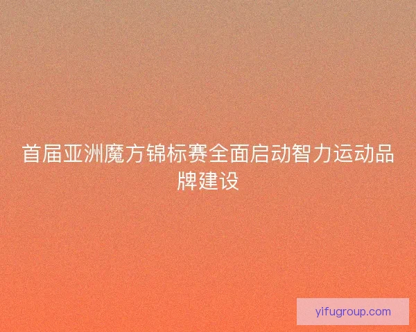 首届亚洲魔方锦标赛全面启动智力运动品牌建设